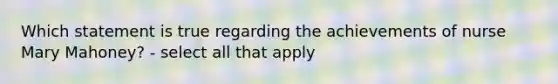 Which statement is true regarding the achievements of nurse Mary Mahoney? - select all that apply