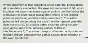 Which statement is true regarding action potential propagation? A) In salutatory conduction, the myelin is composed of fat, which insulates the axon membrane against sodium ion flow across the membrane B) Continuous propagation results in one graded potential producing multiple action potentials C) The action potential will die out along the axon if another graded potential does not occur D) All voltage-gated channels along the axon open at the same time, allowing sodium to flow in simultaneously E) The active transport of sodium and potassium through sodium-potassium ion pumps causes depolarization of the axon membrane