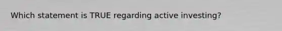 Which statement is TRUE regarding active investing?