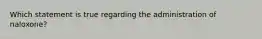 Which statement is true regarding the administration of naloxone?