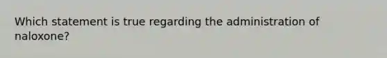 Which statement is true regarding the administration of naloxone?