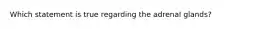 Which statement is true regarding the adrenal glands?