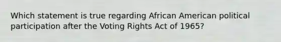 Which statement is true regarding African American political participation after the Voting Rights Act of 1965?