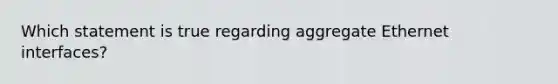 Which statement is true regarding aggregate Ethernet interfaces?