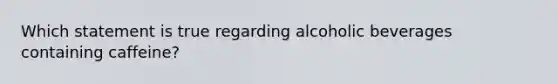 Which statement is true regarding alcoholic beverages containing caffeine?