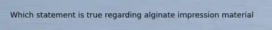 Which statement is true regarding alginate impression material
