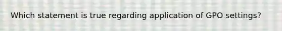 Which statement is true regarding application of GPO settings?