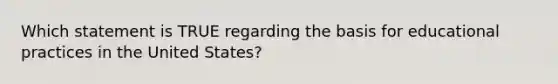 Which statement is TRUE regarding the basis for educational practices in the United States?