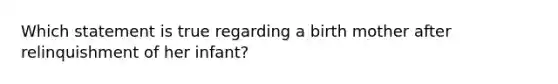 Which statement is true regarding a birth mother after relinquishment of her infant?