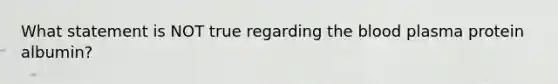 What statement is NOT true regarding the blood plasma protein albumin?