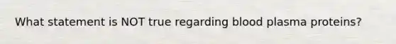 What statement is NOT true regarding blood plasma proteins?