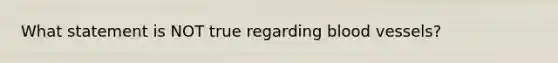What statement is NOT true regarding <a href='https://www.questionai.com/knowledge/kZJ3mNKN7P-blood-vessels' class='anchor-knowledge'>blood vessels</a>?