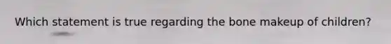 Which statement is true regarding the bone makeup of children?