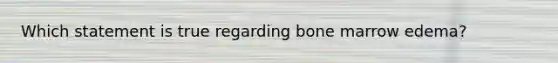 Which statement is true regarding bone marrow edema?