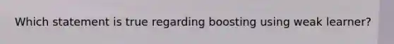 Which statement is true regarding boosting using weak learner?