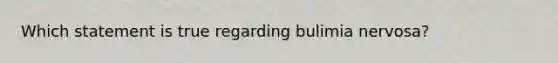 Which statement is true regarding bulimia nervosa?