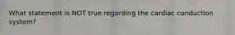 What statement is NOT true regarding the cardiac conduction system?