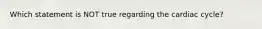 Which statement is NOT true regarding the cardiac cycle?