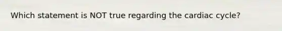 Which statement is NOT true regarding the cardiac cycle?