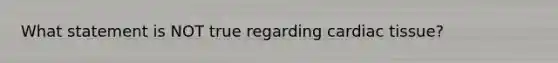 What statement is NOT true regarding cardiac tissue?