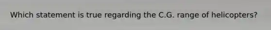 Which statement is true regarding the C.G. range of helicopters?