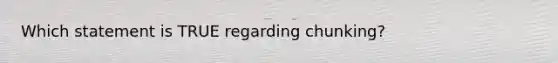 Which statement is TRUE regarding chunking?