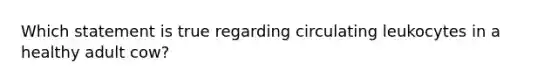 Which statement is true regarding circulating leukocytes in a healthy adult cow?