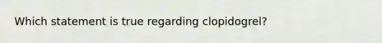 Which statement is true regarding clopidogrel?