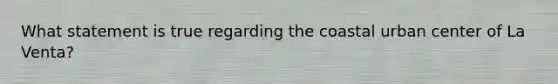 What statement is true regarding the coastal urban center of La Venta?