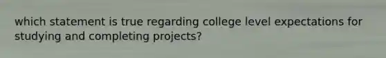 which statement is true regarding college level expectations for studying and completing projects?