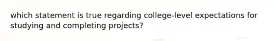 which statement is true regarding college-level expectations for studying and completing projects?