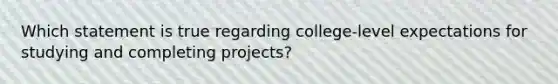 Which statement is true regarding college-level expectations for studying and completing projects?