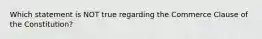 Which statement is NOT true regarding the Commerce Clause of the Constitution?