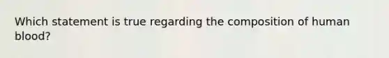 Which statement is true regarding the composition of human blood?
