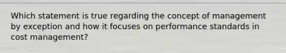 Which statement is true regarding the concept of management by exception and how it focuses on performance standards in cost management?