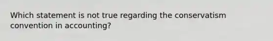 Which statement is not true regarding the conservatism convention in accounting?