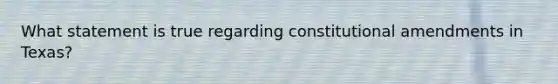 What statement is true regarding constitutional amendments in Texas?