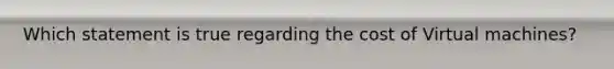 Which statement is true regarding the cost of Virtual machines?