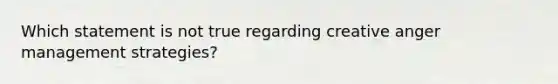 Which statement is not true regarding creative anger management strategies?