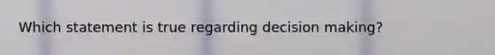 Which statement is true regarding decision making?