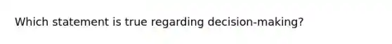 Which statement is true regarding decision-making?