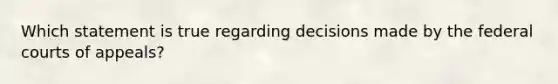Which statement is true regarding decisions made by the federal courts of appeals?