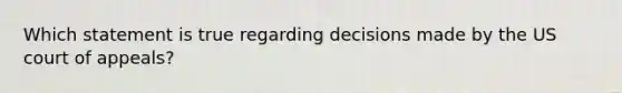 Which statement is true regarding decisions made by the US court of appeals?