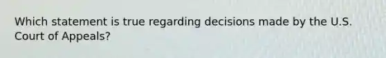 Which statement is true regarding decisions made by the U.S. Court of Appeals?