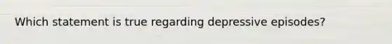 Which statement is true regarding depressive episodes?