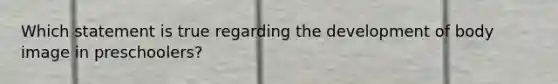 Which statement is true regarding the development of body image in preschoolers?