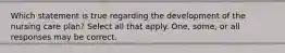 Which statement is true regarding the development of the nursing care plan? Select all that apply. One, some, or all responses may be correct.