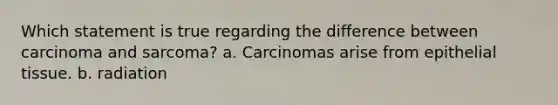 Which statement is true regarding the difference between carcinoma and sarcoma? a. Carcinomas arise from epithelial tissue. b. radiation