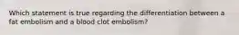 Which statement is true regarding the differentiation between a fat embolism and a blood clot embolism?