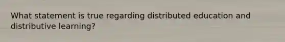 What statement is true regarding distributed education and distributive learning?